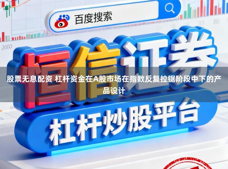 股票无息配资 杠杆资金在A股市场在指数反复拉锯阶段中下的产品设计