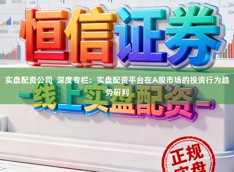 实盘配资公司  深度专栏：实盘配资平台在A股市场的投资行为趋势研判