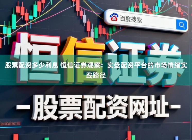 股票配资多少利息 恒信证券观察：实盘配资平台的市场情绪实践路径