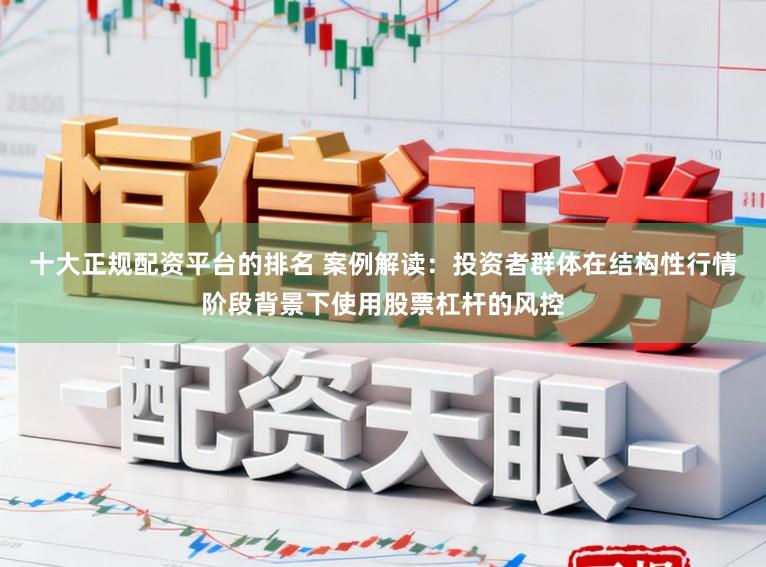 十大正规配资平台的排名 案例解读：投资者群体在结构性行情阶段背景下使用股票杠杆的风控