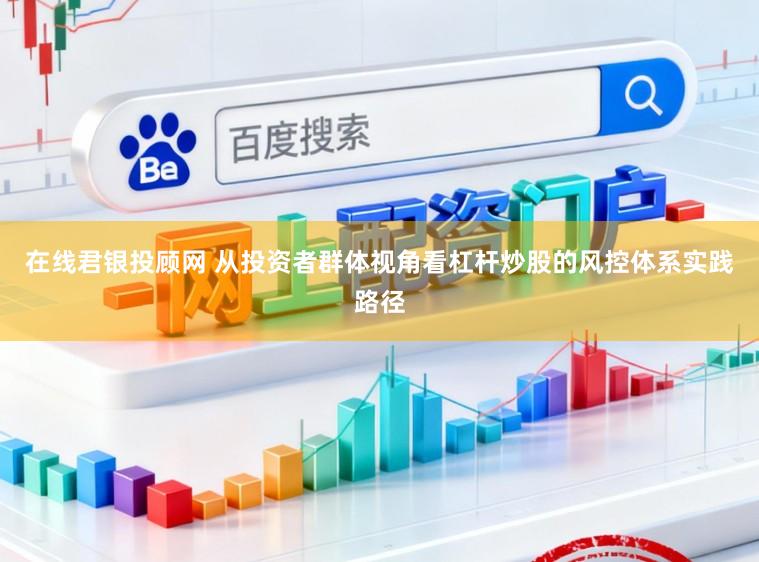 在线君银投顾网 从投资者群体视角看杠杆炒股的风控体系实践路径
