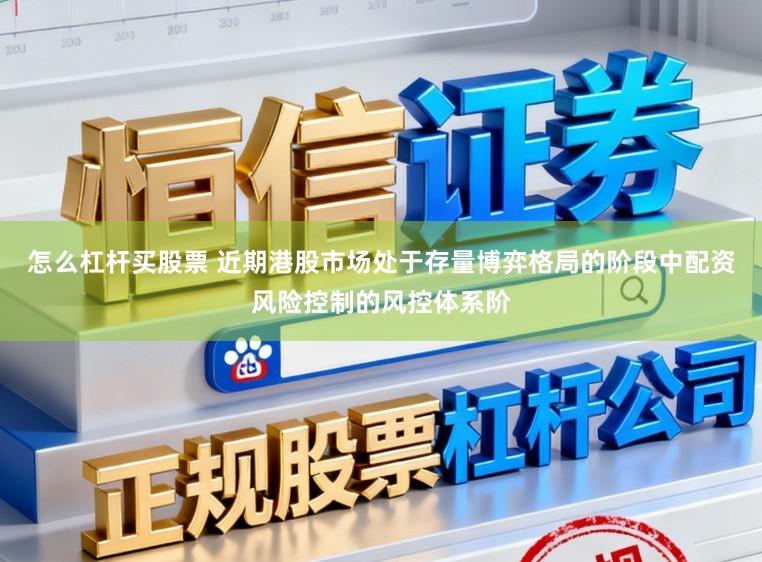 怎么杠杆买股票 近期港股市场处于存量博弈格局的阶段中配资风险控制的风控体系阶