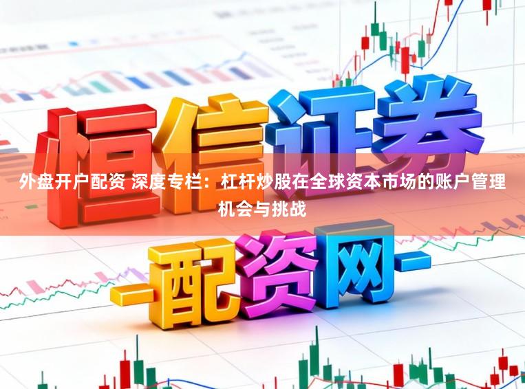 外盘开户配资 深度专栏:杠杆炒股在全球资本市场的账户管理机会与挑战