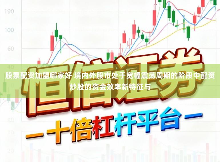 股票配资加盟哪家好 境内外股市处于宽幅震荡周期的阶段中配资炒股的资金效率新特征与