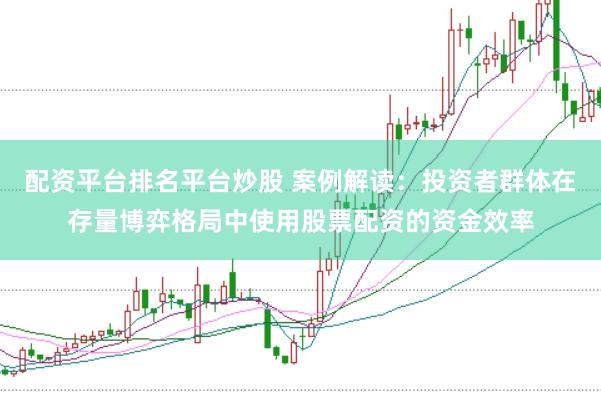 配资平台排名平台炒股 案例解读：投资者群体在存量博弈格局中使用股票配资的资金效率