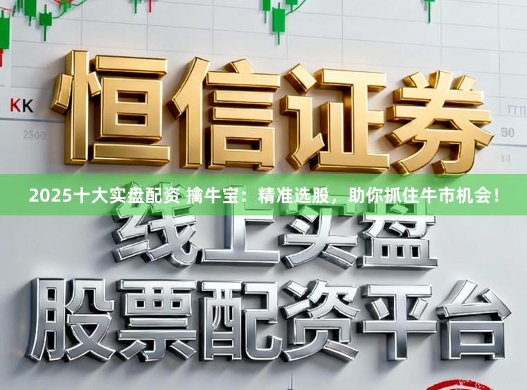 2025十大实盘配资 擒牛宝：精准选股，助你抓住牛市机会！