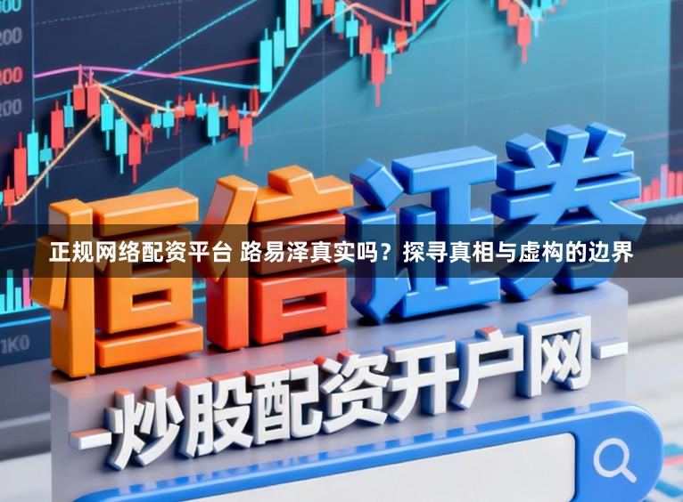 正规网络配资平台 路易泽真实吗?探寻真相与虚构的边界