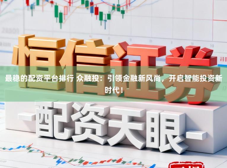 最稳的配资平台排行 众融投：引领金融新风尚，开启智能投资新时代！