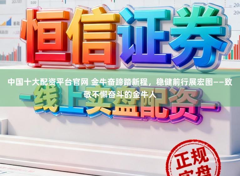 中国十大配资平台官网 金牛奋蹄踏新程，稳健前行展宏图——致敬不懈奋斗的金牛人