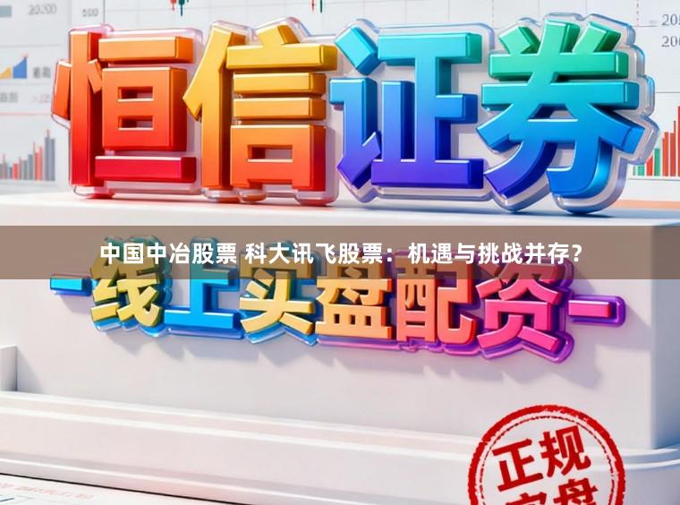 中国中冶股票 科大讯飞股票：机遇与挑战并存？