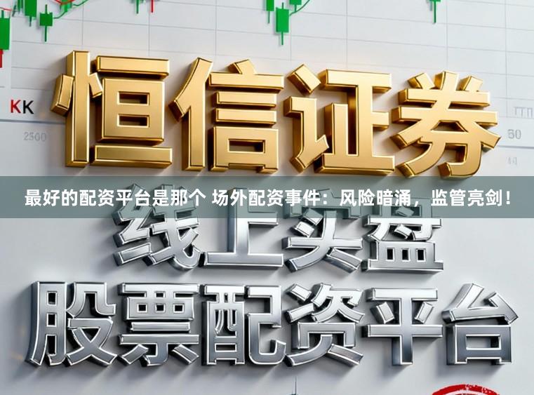 最好的配资平台是那个 场外配资事件:风险暗涌,监管亮剑!