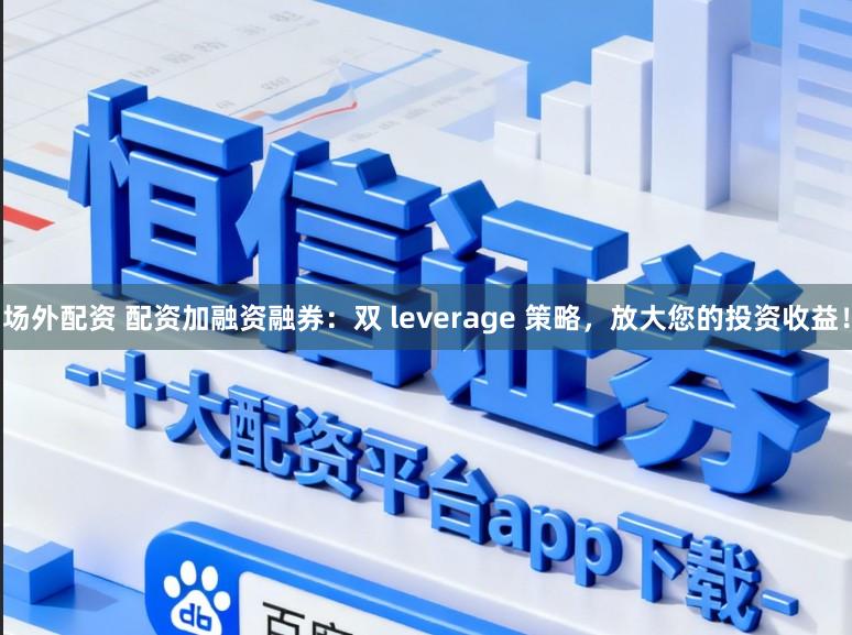 场外配资 配资加融资融券:双 leverage 策略,放大您的投资收益!