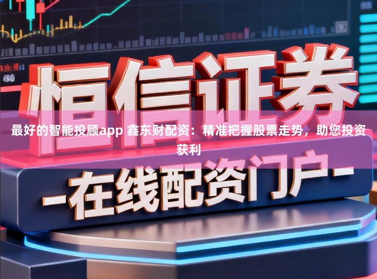 最好的智能投顾app 鑫东财配资:精准把握股票走势,助您投资获利