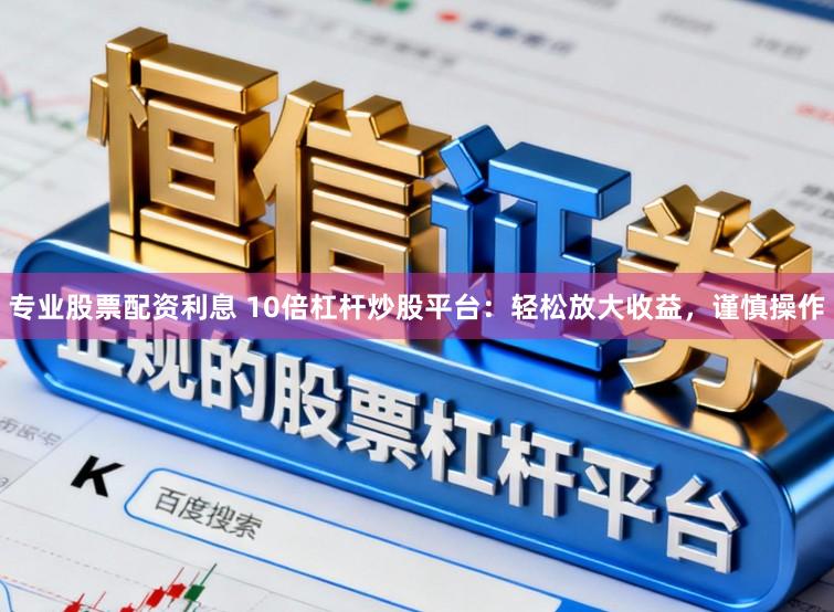专业股票配资利息 10倍杠杆炒股平台：轻松放大收益，谨慎操作