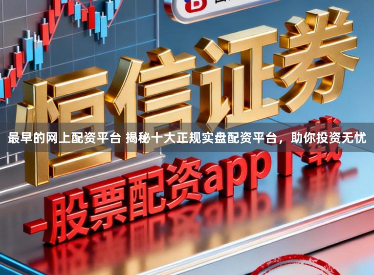 最早的网上配资平台 揭秘十大正规实盘配资平台，助你投资无忧