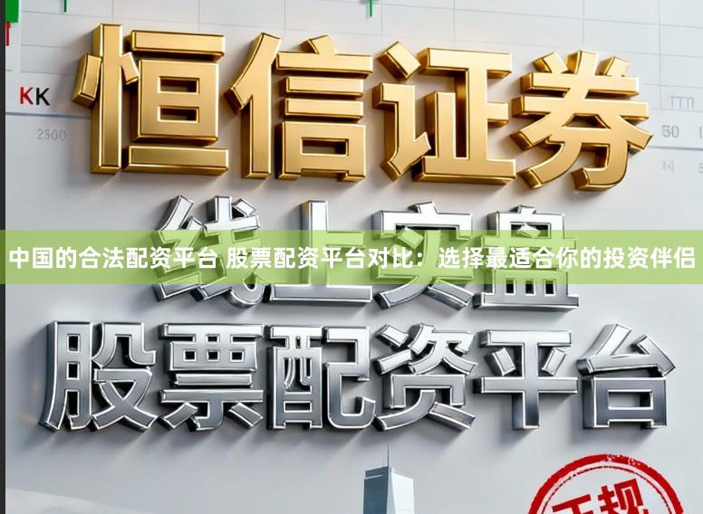 中国的合法配资平台 股票配资平台对比：选择最适合你的投资伴侣