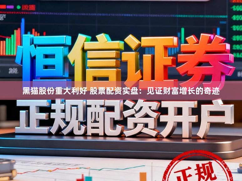 黑猫股份重大利好 股票配资实盘：见证财富增长的奇迹