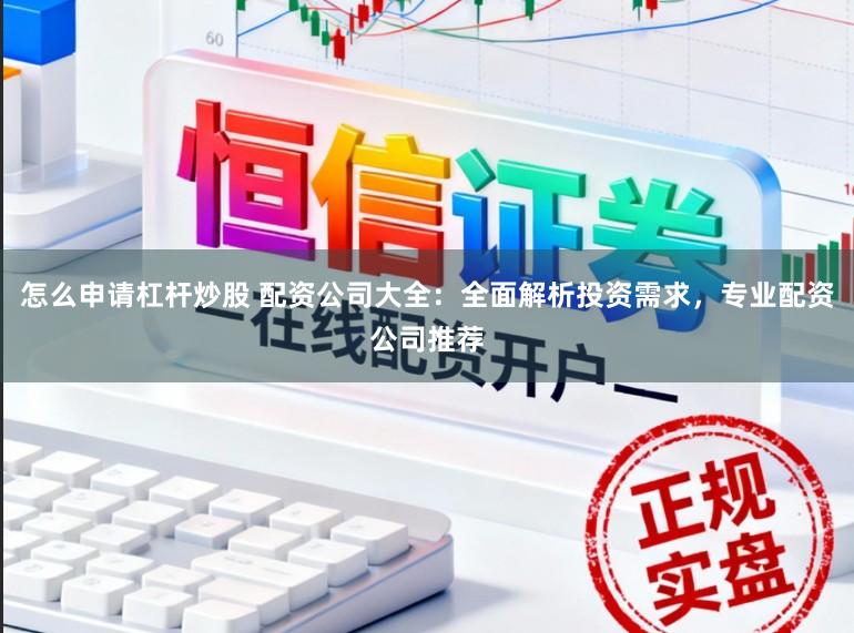 怎么申请杠杆炒股 配资公司大全：全面解析投资需求，专业配资公司推荐