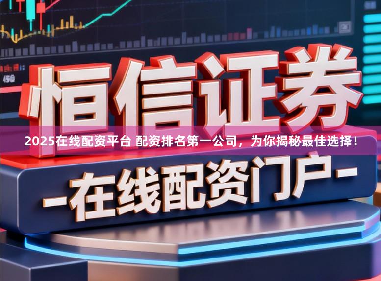 2025在线配资平台 配资排名第一公司，为你揭秘最佳选择！