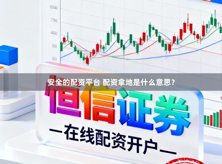 安全的配资平台 配资拿地是什么意思？