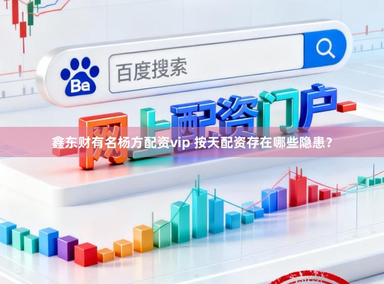 鑫东财有名杨方配资vip 按天配资存在哪些隐患?