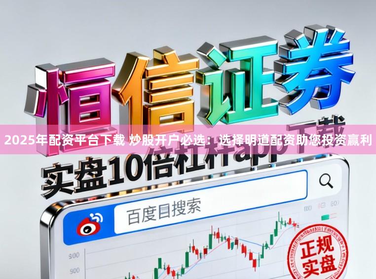 2025年配资平台下载 炒股开户必选：选择明道配资助您投资赢利