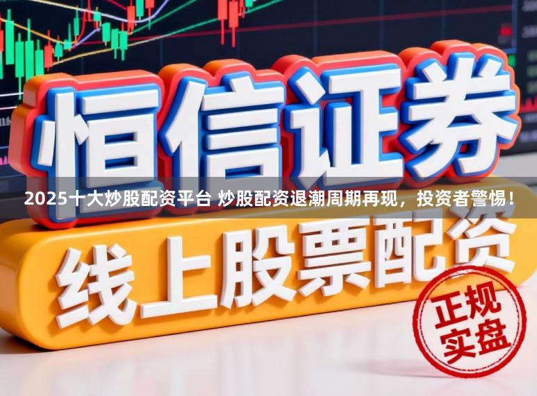 2025十大炒股配资平台 炒股配资退潮周期再现，投资者警惕！