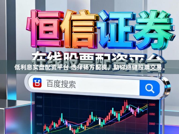 低利息实盘配资平台 选择杨方配资，助你稳健股票交易。