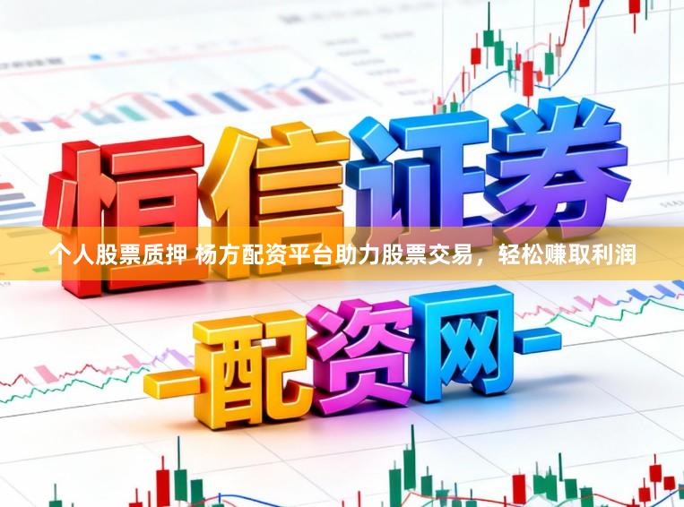 个人股票质押 杨方配资平台助力股票交易,轻松赚取利润