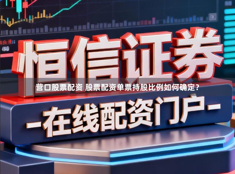 营口股票配资 股票配资单票持股比例如何确定?