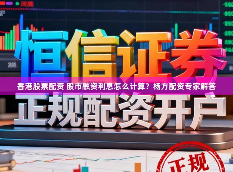 香港股票配资 股市融资利息怎么计算？杨方配资专家解答
