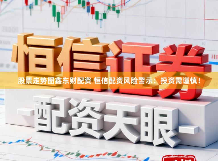 股票走势图鑫东财配资 恒信配资风险警示：投资需谨慎！