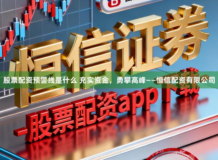 股票配资预警线是什么 充实资金，勇攀高峰——恒信配资有限公司