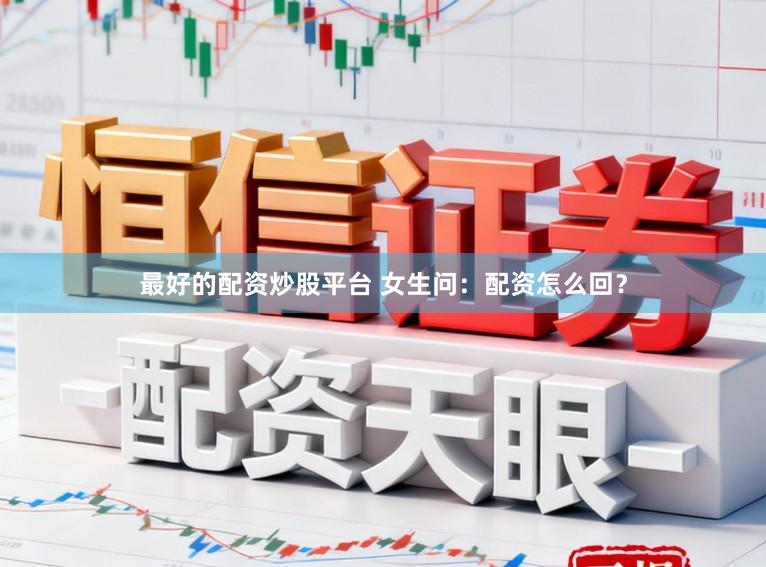 最好的配资炒股平台 女生问:配资怎么回?