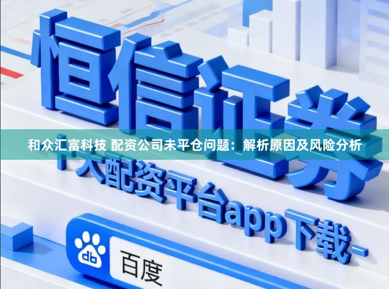 和众汇富科技 配资公司未平仓问题：解析原因及风险分析