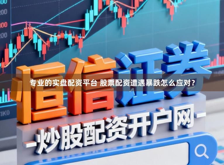 专业的实盘配资平台 股票配资遭遇暴跌怎么应对？
