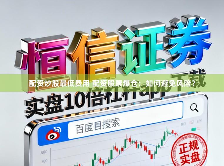 配资炒股最低费用 配资股票爆仓：如何避免风险？