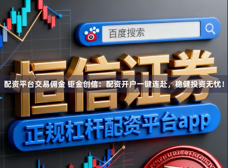 配资平台交易佣金 钜金创信：配资开户一键连赴，稳健投资无忧！