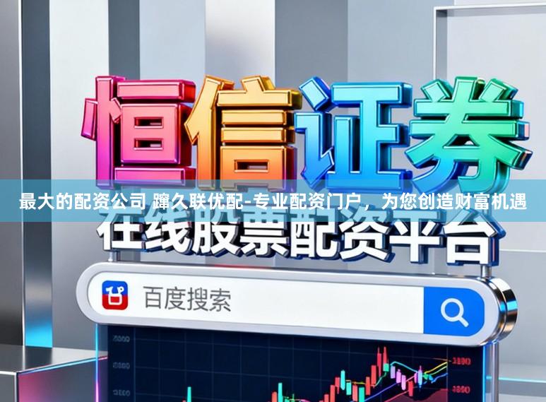 最大的配资公司 蹿久联优配-专业配资门户，为您创造财富机遇