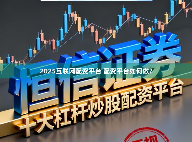 2025互联网配资平台 配资平台如何做？