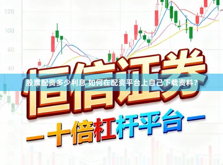 股票配资多少利息 如何在配资平台上自己下载资料？
