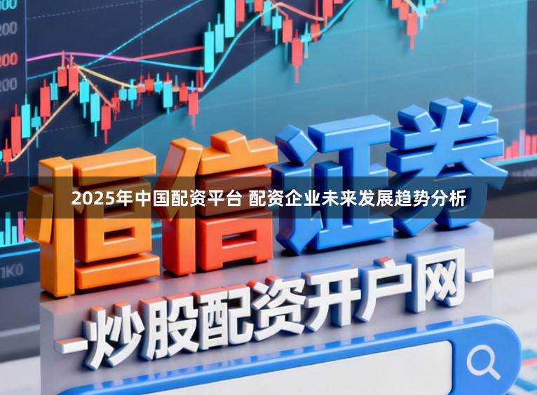 2025年中国配资平台 配资企业未来发展趋势分析