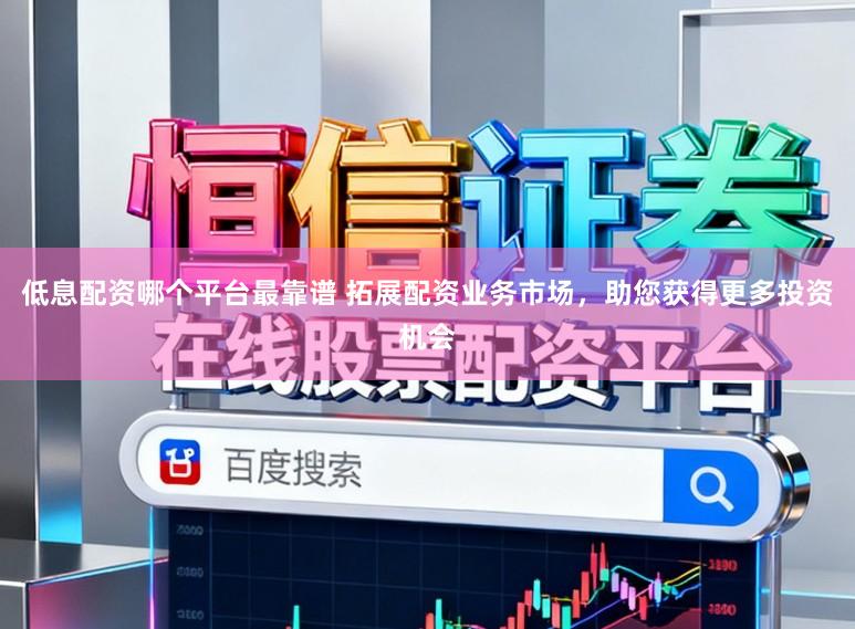 低息配资哪个平台最靠谱 拓展配资业务市场，助您获得更多投资机会