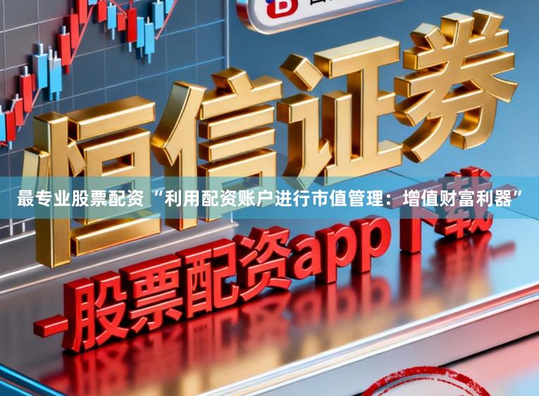 最专业股票配资 “利用配资账户进行市值管理：增值财富利器”