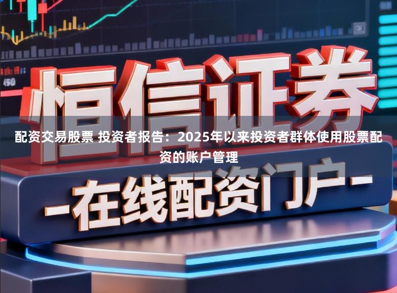 配资交易股票 投资者报告：2025年以来投资者群体使用股票配资的账户管理