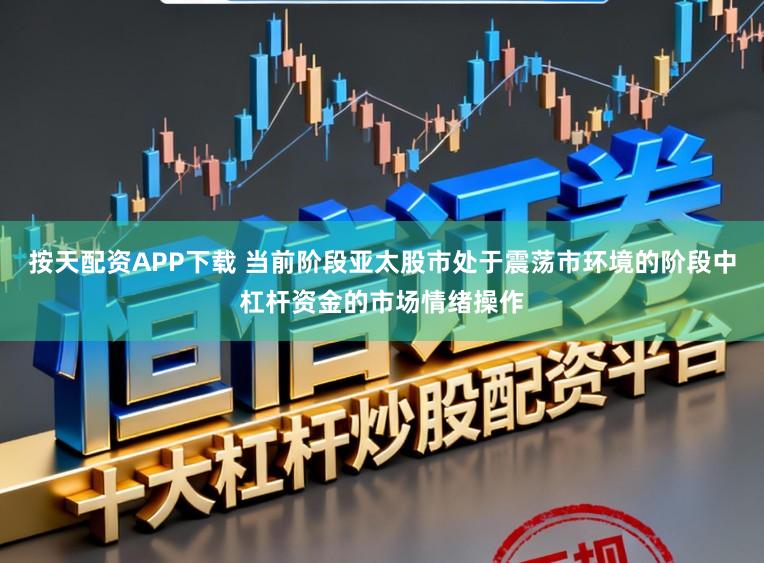 按天配资APP下载 当前阶段亚太股市处于震荡市环境的阶段中杠杆资金的市场情绪操作