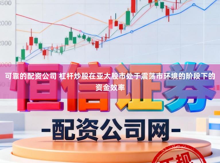 可靠的配资公司 杠杆炒股在亚太股市处于震荡市环境的阶段下的资金效率