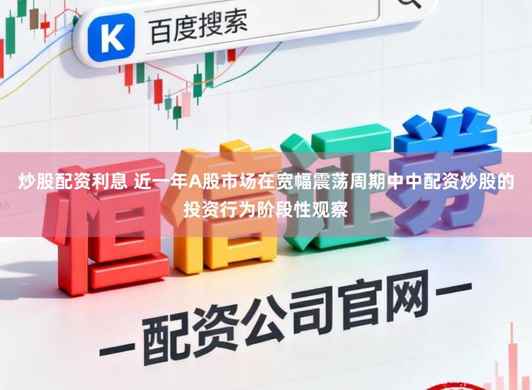 炒股配资利息 近一年A股市场在宽幅震荡周期中中配资炒股的投资行为阶段性观察