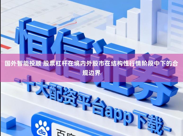 国外智能投顾 股票杠杆在境内外股市在结构性行情阶段中下的合规边界