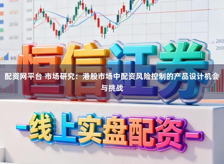 配资网平台 市场研究：港股市场中配资风险控制的产品设计机会与挑战